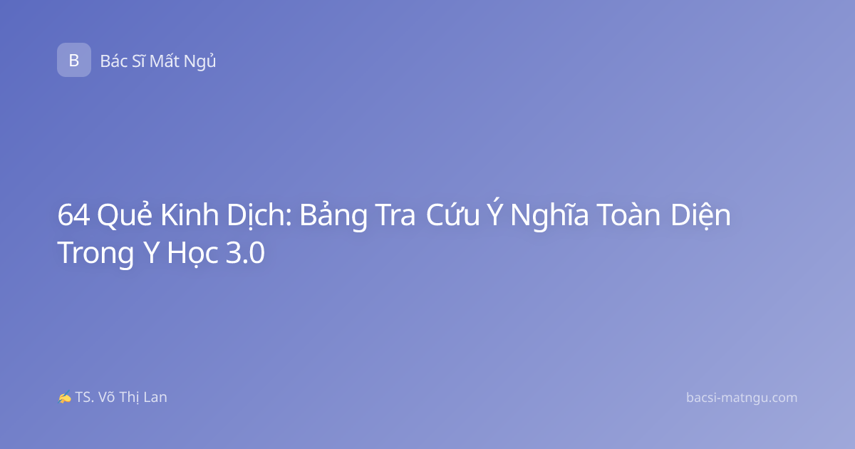 64 Quẻ Kinh Dịch: Bảng Tra Cứu Ý Nghĩa Toàn Diện Trong Y Học 3.0