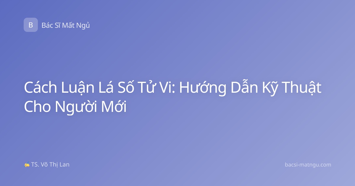 Cách Luận Lá Số Tử Vi: Hướng Dẫn Kỹ Thuật Cho Người Mới