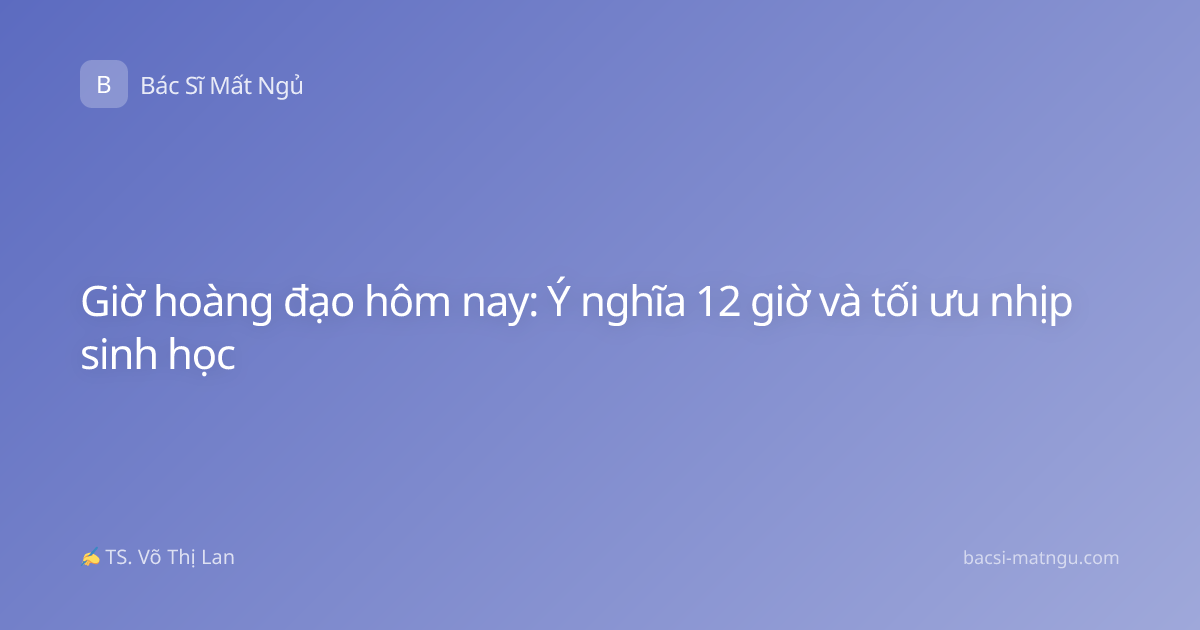 Giờ hoàng đạo hôm nay: Ý nghĩa 12 giờ và tối ưu nhịp sinh học