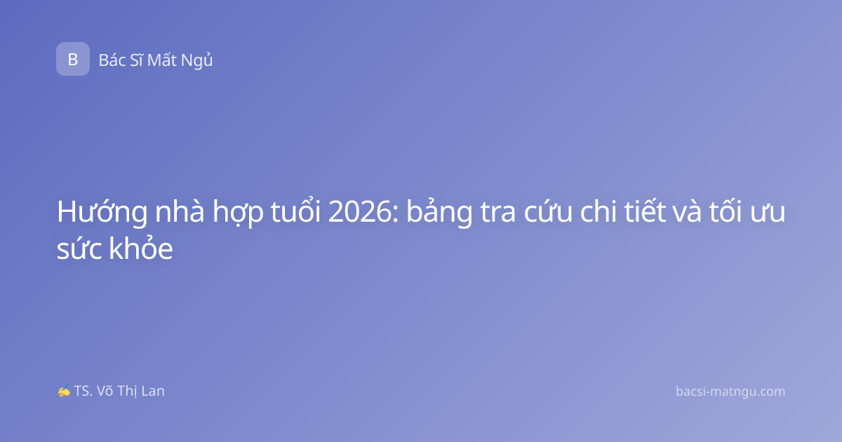 Hướng nhà hợp tuổi 2026: bảng tra cứu chi tiết và tối ưu sức khỏe