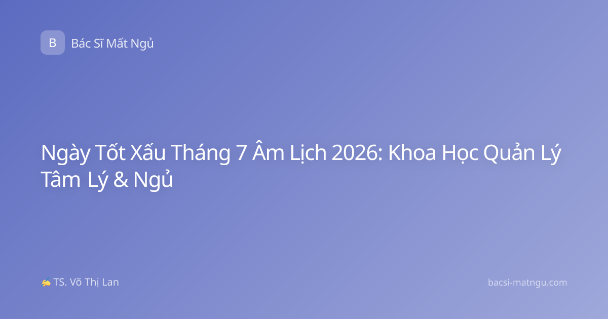 Ngày Tốt Xấu Tháng 7 Âm Lịch 2026: Khoa Học Quản Lý Tâm Lý & Ngủ