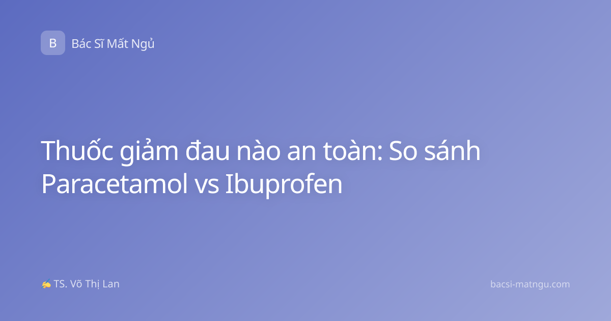 Thuốc giảm đau nào an toàn: So sánh Paracetamol vs Ibuprofen