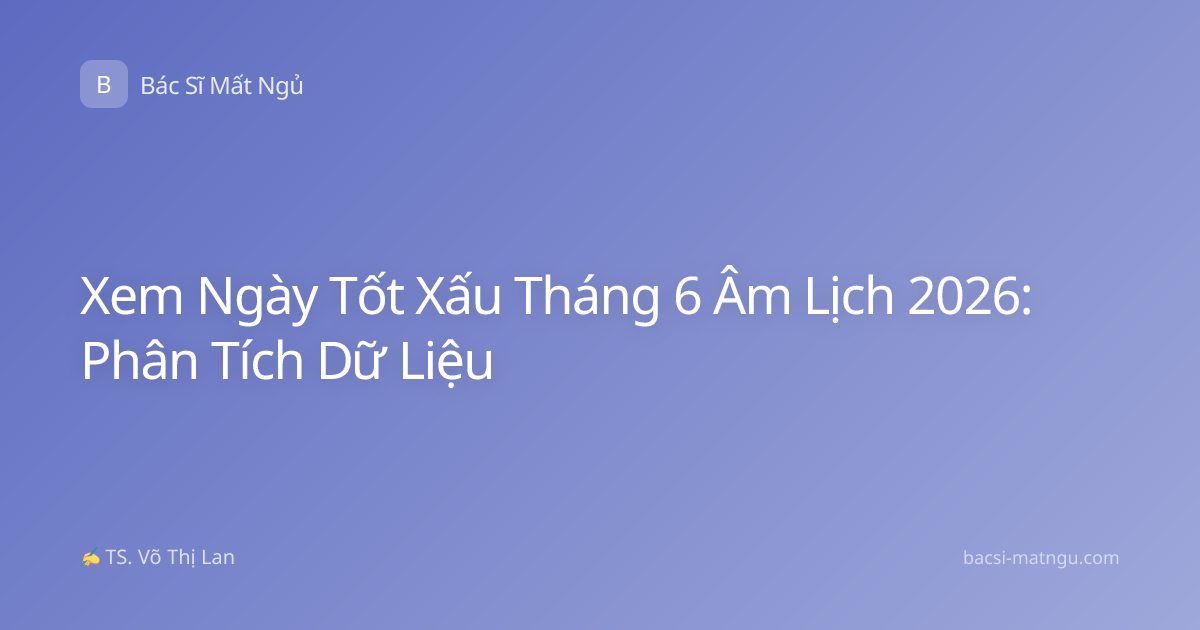 Xem Ngày Tốt Xấu Tháng 6 Âm Lịch 2026: Phân Tích Dữ Liệu